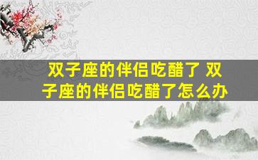 双子座的伴侣吃醋了 双子座的伴侣吃醋了怎么办